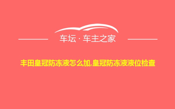 丰田皇冠防冻液怎么加,皇冠防冻液液位检查