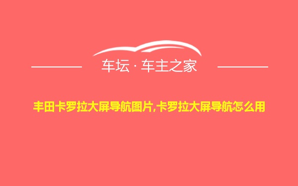 丰田卡罗拉大屏导航图片,卡罗拉大屏导航怎么用