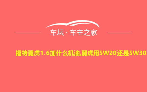 福特翼虎1.6加什么机油,翼虎用5W20还是5W30