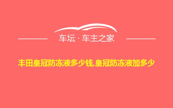 丰田皇冠防冻液多少钱,皇冠防冻液加多少