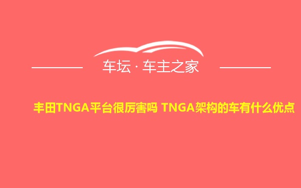 丰田TNGA平台很厉害吗 TNGA架构的车有什么优点