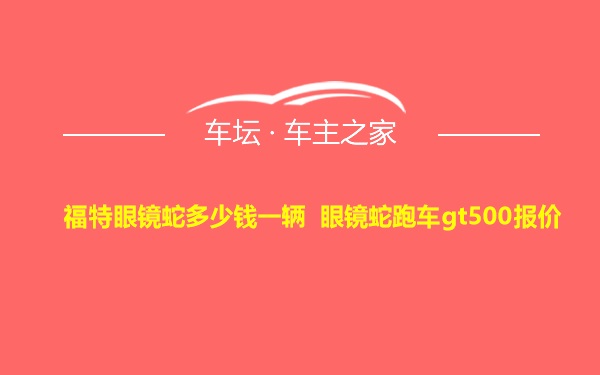 福特眼镜蛇多少钱一辆 眼镜蛇跑车gt500报价