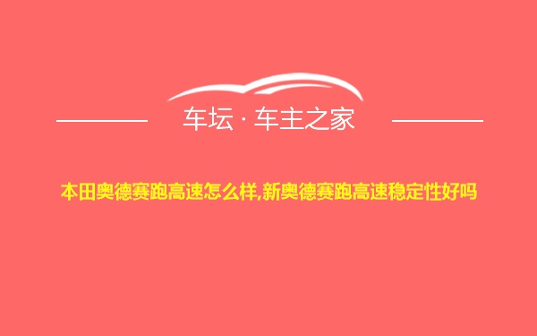 本田奥德赛跑高速怎么样,新奥德赛跑高速稳定性好吗