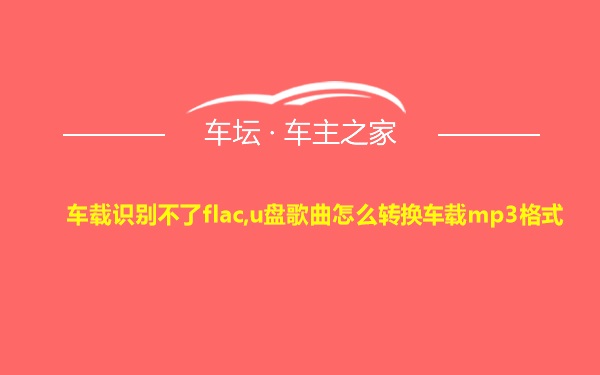 车载识别不了flac,u盘歌曲怎么转换车载mp3格式