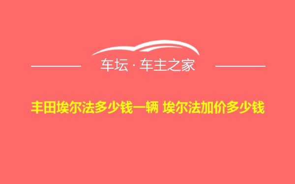 丰田埃尔法多少钱一辆 埃尔法加价多少钱