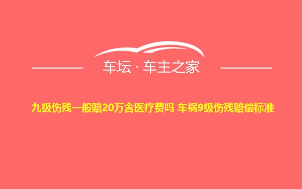 九级伤残一般赔20万含医疗费吗 车祸9级伤残赔偿标准