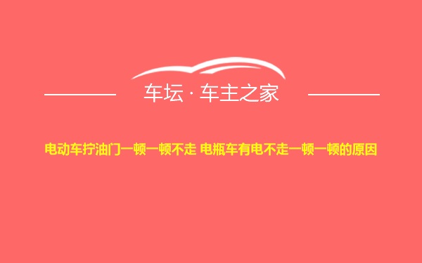 电动车拧油门一顿一顿不走 电瓶车有电不走一顿一顿的原因