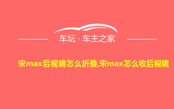 宋max后视镜怎么折叠,宋max怎么收后视镜