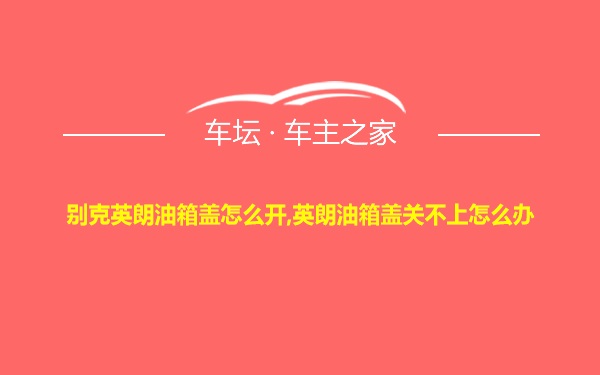 别克英朗油箱盖怎么开,英朗油箱盖关不上怎么办