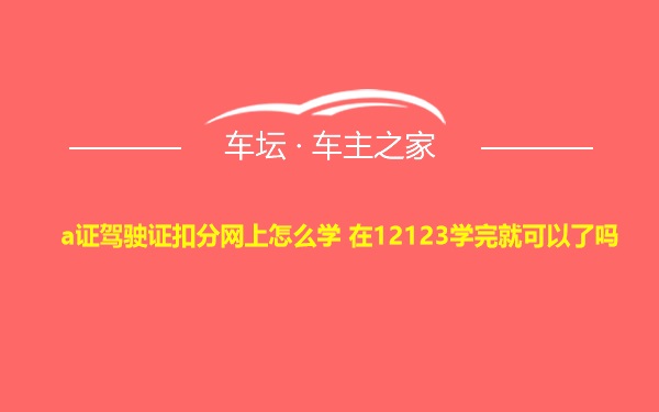 a证驾驶证扣分网上怎么学 在12123学完就可以了吗