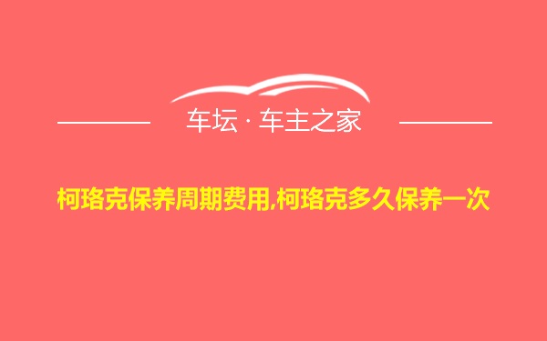 柯珞克保养周期费用,柯珞克多久保养一次