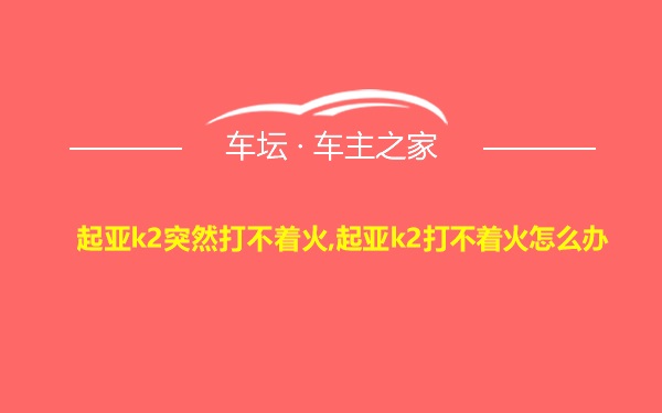 起亚k2突然打不着火,起亚k2打不着火怎么办