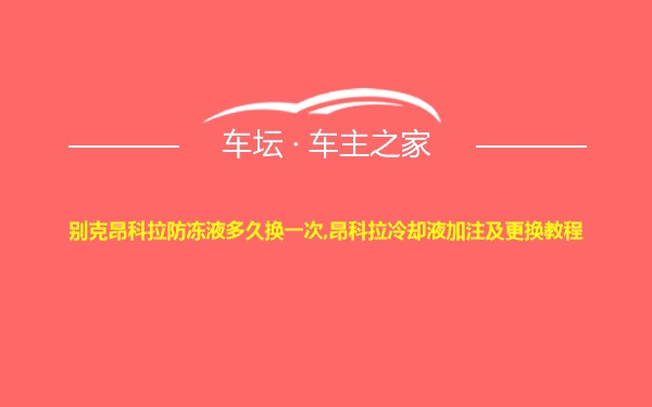 别克昂科拉防冻液多久换一次,昂科拉冷却液加注及更换教程