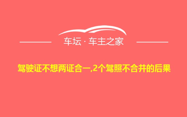 驾驶证不想两证合一,2个驾照不合并的后果