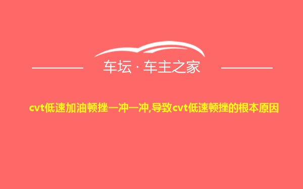 cvt低速加油顿挫一冲一冲,导致cvt低速顿挫的根本原因