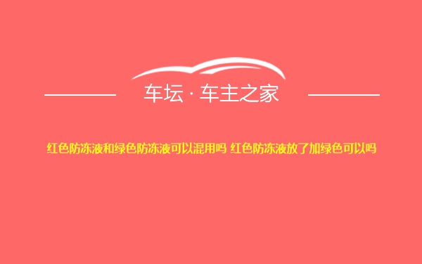 红色防冻液和绿色防冻液可以混用吗 红色防冻液放了加绿色可以吗