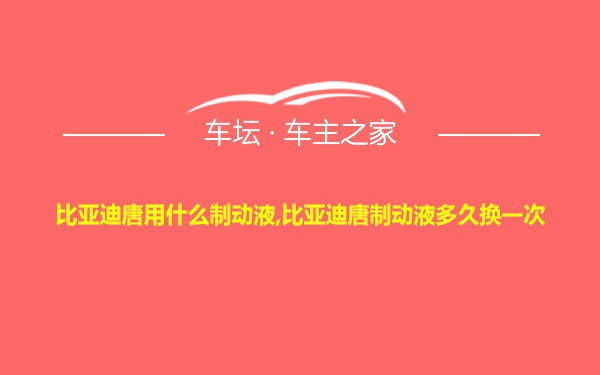 比亚迪唐用什么制动液,比亚迪唐制动液多久换一次