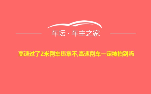 高速过了2米倒车违章不,高速倒车一定被拍到吗