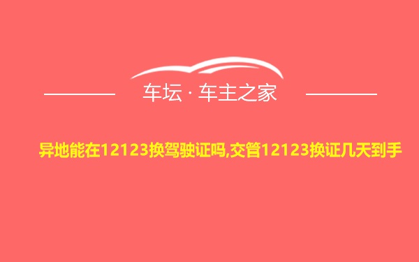 异地能在12123换驾驶证吗,交管12123换证几天到手