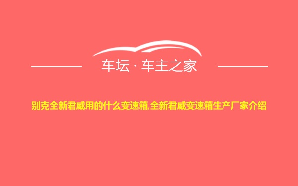 别克全新君威用的什么变速箱,全新君威变速箱生产厂家介绍