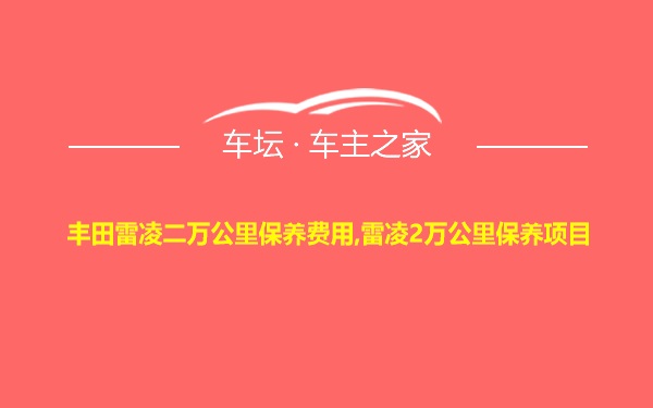 丰田雷凌二万公里保养费用,雷凌2万公里保养项目