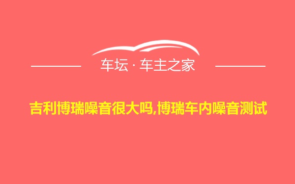 吉利博瑞噪音很大吗,博瑞车内噪音测试