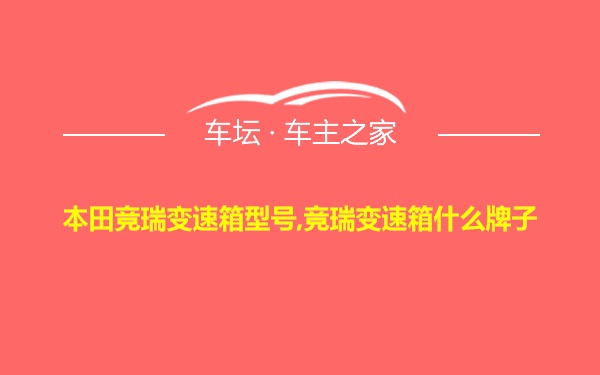 本田竞瑞变速箱型号,竞瑞变速箱什么牌子