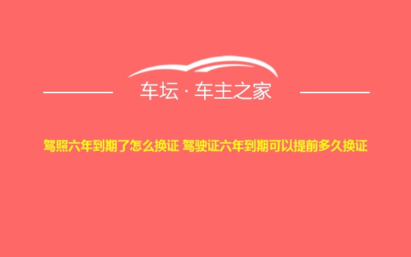 驾照六年到期了怎么换证 驾驶证六年到期可以提前多久换证