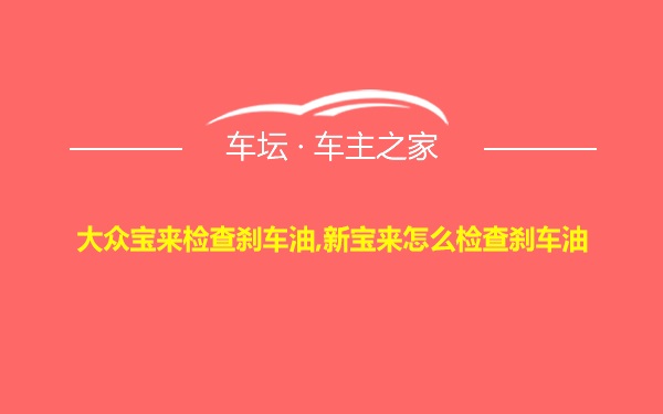 大众宝来检查刹车油,新宝来怎么检查刹车油