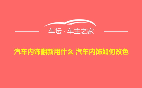 汽车内饰翻新用什么 汽车内饰如何改色