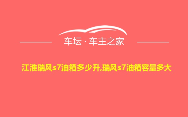 江淮瑞风s7油箱多少升,瑞风s7油箱容量多大