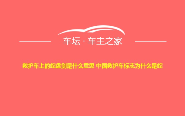 救护车上的蛇盘剑是什么意思 中国救护车标志为什么是蛇