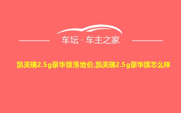 凯美瑞2.5g豪华版落地价,凯美瑞2.5g豪华版怎么样