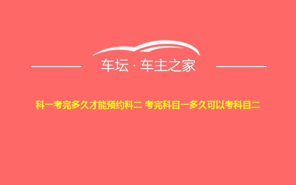 科一考完多久才能预约科二 考完科目一多久可以考科目二