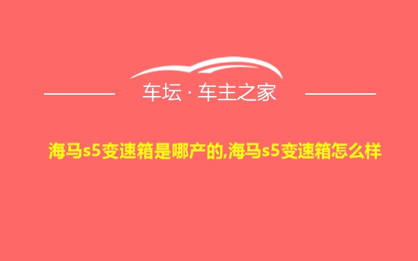 海马s5变速箱是哪产的,海马s5变速箱怎么样