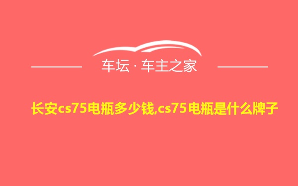 长安cs75电瓶多少钱,cs75电瓶是什么牌子