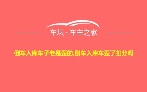 倒车入库车子老是歪的,倒车入库车歪了扣分吗