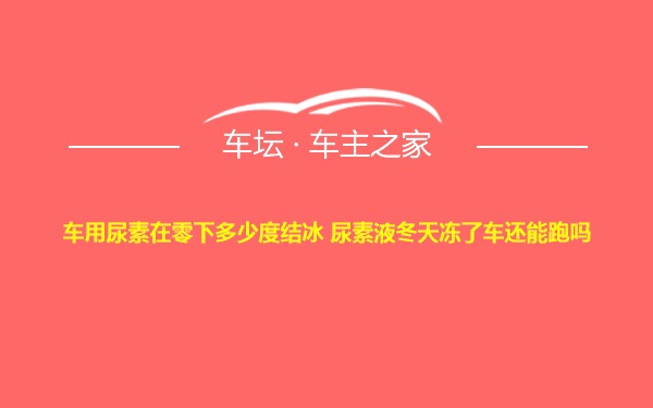 车用尿素在零下多少度结冰 尿素液冬天冻了车还能跑吗