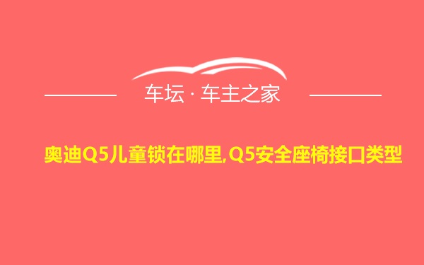 奥迪Q5儿童锁在哪里,Q5安全座椅接口类型