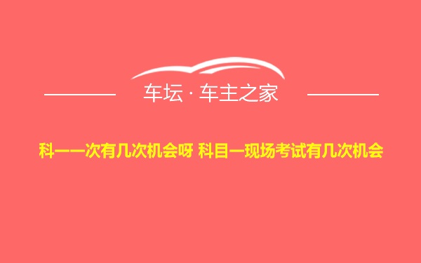 科一一次有几次机会呀 科目一现场考试有几次机会