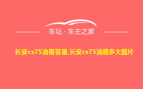 长安cs75油箱容量,长安cs75油箱多大图片