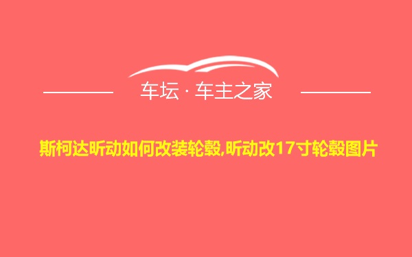 斯柯达昕动如何改装轮毂,昕动改17寸轮毂图片