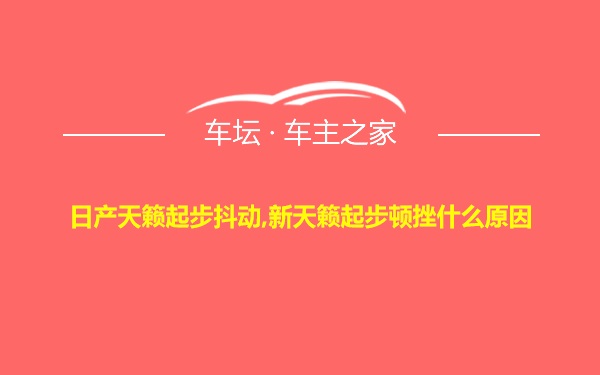 日产天籁起步抖动,新天籁起步顿挫什么原因