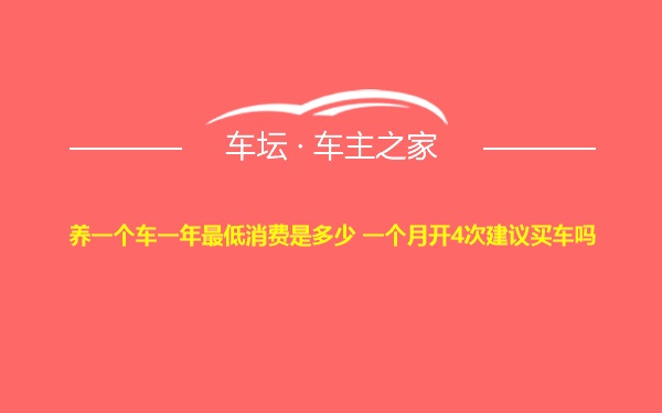 养一个车一年最低消费是多少 一个月开4次建议买车吗