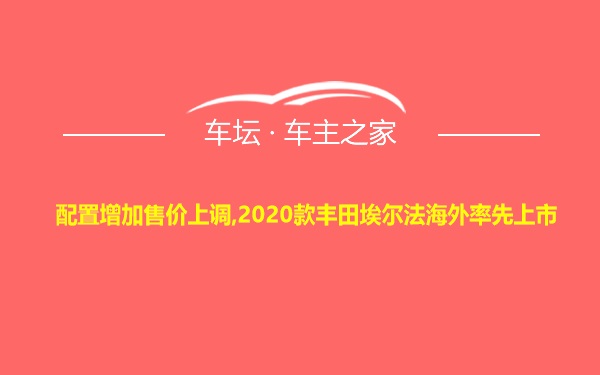 配置增加售价上调,2020款丰田埃尔法海外率先上市