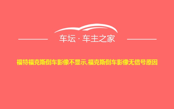 福特福克斯倒车影像不显示,福克斯倒车影像无信号原因