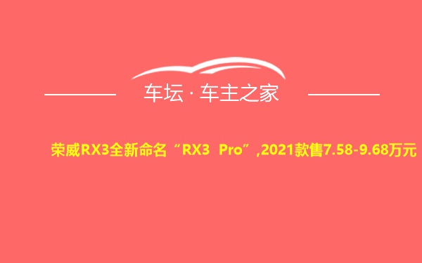 荣威RX3全新命名“RX3 Pro”,2021款售7.58-9.68万元