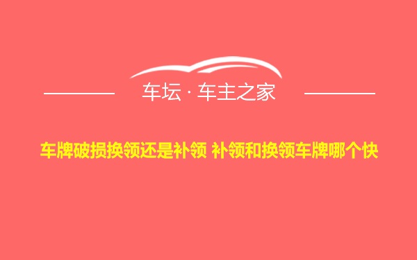 车牌破损换领还是补领 补领和换领车牌哪个快