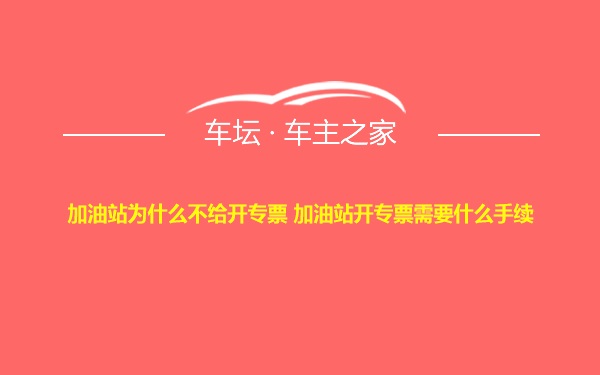 加油站为什么不给开专票 加油站开专票需要什么手续