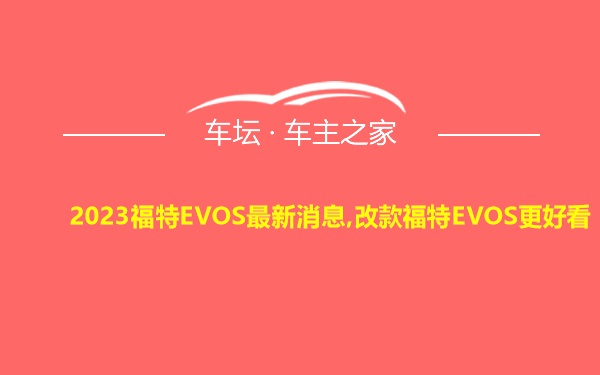 2023福特EVOS最新消息,改款福特EVOS更好看